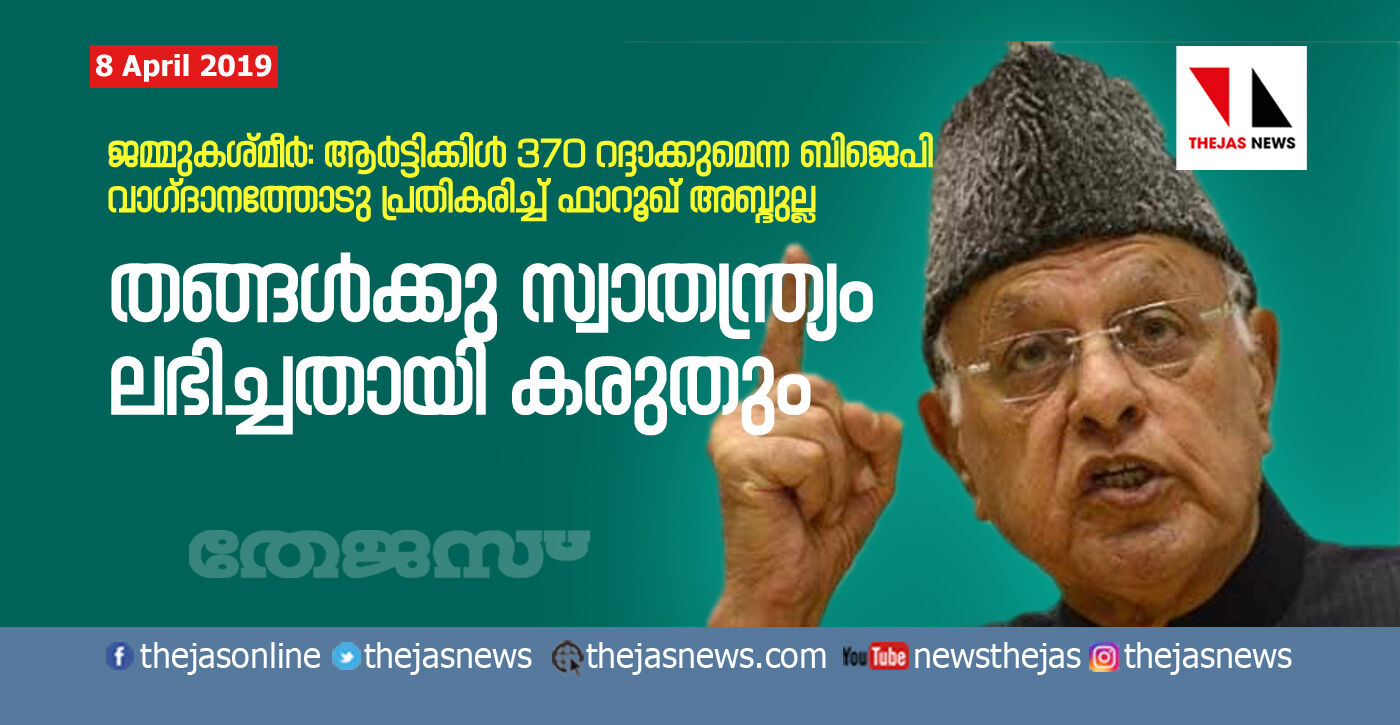 തങ്ങള്‍ക്കു സ്വാതന്ത്ര്യം ലഭിച്ചതായി കരുതും; ആര്‍ട്ടിക്കിള്‍ 370 റദ്ദാക്കുമെന്ന ബിജെപി വാഗ്ദാനത്തോടു പ്രതികരിച്ച് ഫാറൂഖ് അബ്ദുല്ല