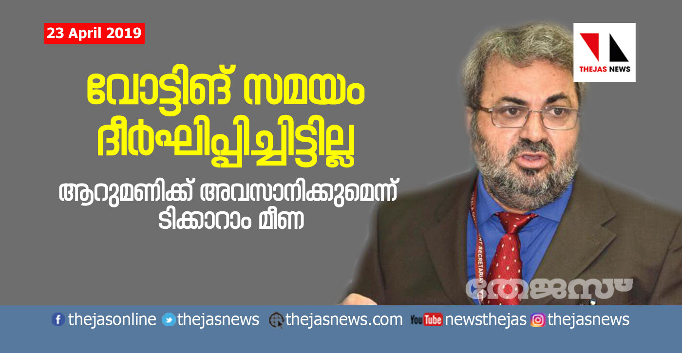 വോട്ടിങ് സമയം ദീര്‍ഘിപ്പിച്ചിട്ടില്ല;  ആറുമണിക്ക് അവസാനിക്കുമെന്ന് ടിക്കാറാം മീണ