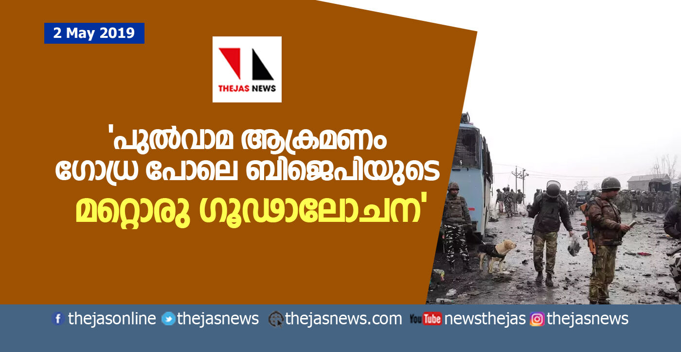 പുല്‍വാമ ആക്രമണം ഗോധ്ര പോലെ ബിജെപിയുടെ മറ്റൊരു ഗൂഢാലോചന