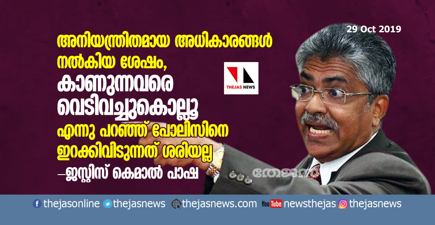 അധികാരങ്ങള്‍ നല്‍കിയ ശേഷം, കാണുന്നവരെ വെടിവച്ചുകൊല്ലൂ എന്നുപറഞ്ഞ് പോലിസിനെ ഇറക്കിവിടുന്നത് ശരിയല്ല: ജസ്റ്റിസ് കെമാല്‍ പാഷ