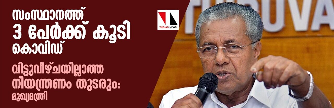 സംസ്ഥാനത്ത് 3 പേർക്ക് കൂടി കൊവിഡ്; വിട്ടുവീഴ്ചയില്ലാത്ത നിയന്ത്രണം തുടരുമെന്ന് മുഖ്യമന്ത്രി