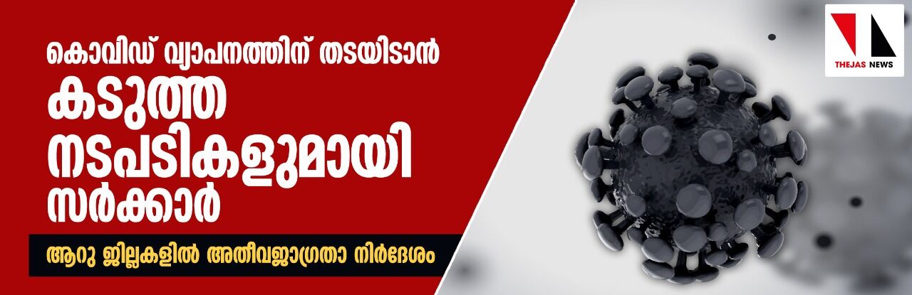 കൊവിഡ് വ്യാപനത്തിന് തടയിടാന്‍ കടുത്ത നടപടികളുമായി സര്‍ക്കാര്‍; ആറു ജില്ലകളില്‍ അതീവജാഗ്രതാ നിര്‍ദേശം