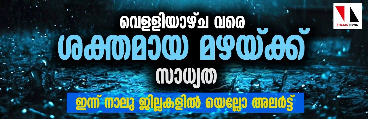 വെളളിയാഴ്ച വരെ ശക്തമായ മഴയ്ക്ക് സാധ്യത; ഇന്ന് നാലു ജില്ലകളില്‍ യെല്ലോ അലര്‍ട്ട്