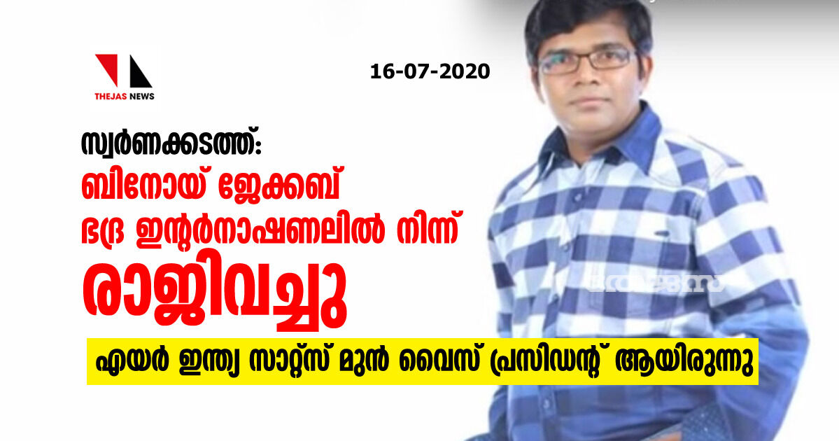 സ്വർണക്കടത്ത്: ബിനോയ് ജേക്കബ് ഭദ്ര ഇന്റർനാഷണലിൽ നിന്ന് രാജിവെച്ചു