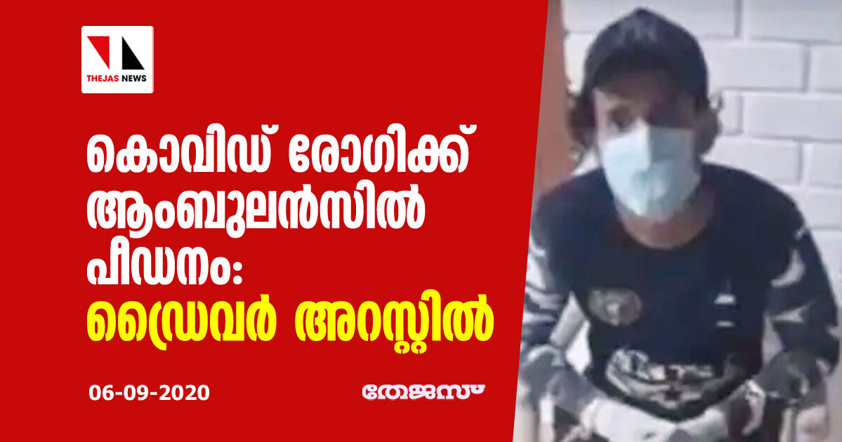 കൊവിഡ് രോഗിക്ക് ആംബുലന്‍സില്‍ പീഡനം: ഡ്രൈവര്‍ അറസ്റ്റില്‍