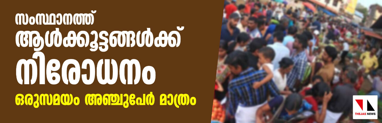 സംസ്ഥാനത്ത് ആള്‍ക്കൂട്ടങ്ങള്‍ക്ക് നിരോധനം; ഒരുസമയം അഞ്ചുപേര്‍ മാത്രം