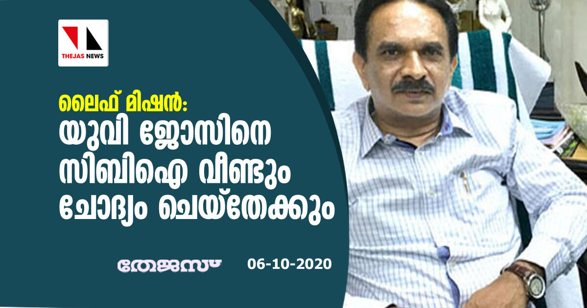 ലൈഫ് മിഷന്‍: യു വി ജോസിനെ സിബിഐ വീണ്ടും ചോദ്യം ചെയ്‌തേക്കും