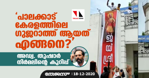 പാലക്കാട് കേരളത്തിലെ ഗുജറാത്ത് ആയത് എങ്ങനെ?-അഡ്വ. തുഷാര്‍ നിര്‍മലിന്റെ കുറിപ്പ്