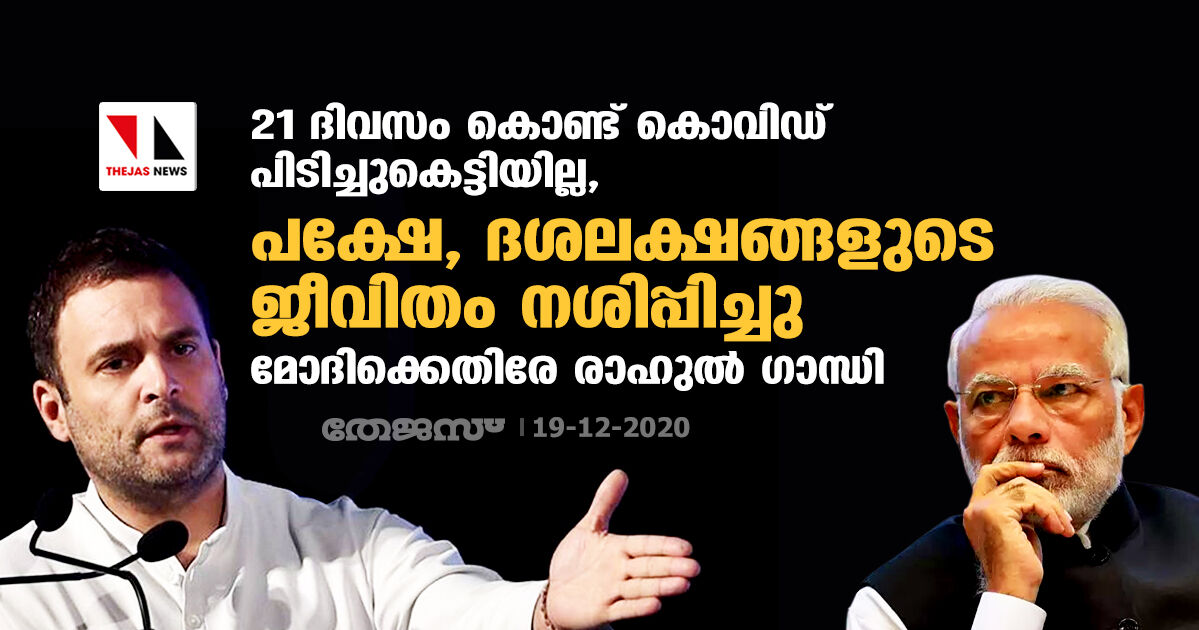 21 ദിവസം കൊണ്ട് കൊവിഡ് പിടിച്ചുകെട്ടിയില്ല, പക്ഷേ, ദശലക്ഷങ്ങളുടെ ജീവിതം നശിപ്പിച്ചു: മോദിക്കെതിരേ രാഹുല്‍ ഗാന്ധി