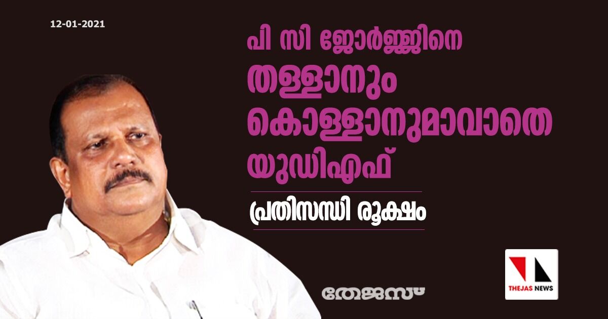 പി സി ജോര്‍ജ്ജിനെ തള്ളാനും കൊള്ളാനുമാവാതെ യുഡിഎഫ്; പ്രതിസന്ധി രൂക്ഷം