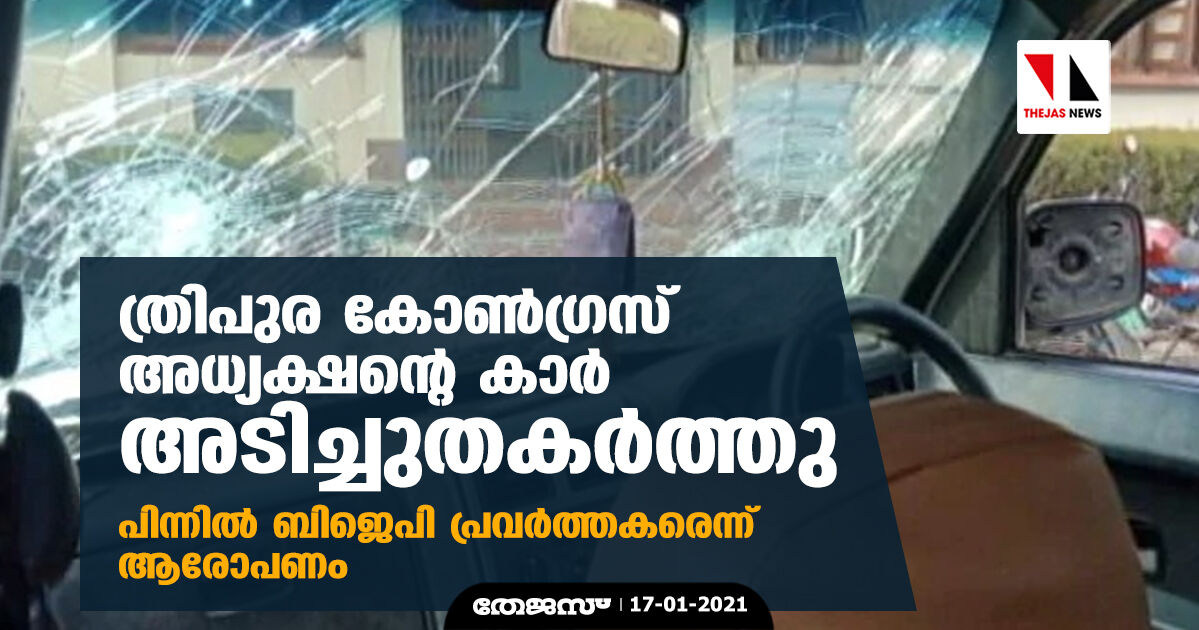 ത്രിപുര കോണ്‍ഗ്രസ് അധ്യക്ഷന്റെ കാര്‍ അടിച്ചുതകര്‍ത്തു; പിന്നില്‍ ബിജെപി പ്രവര്‍ത്തകരെന്ന് ആരോപണം