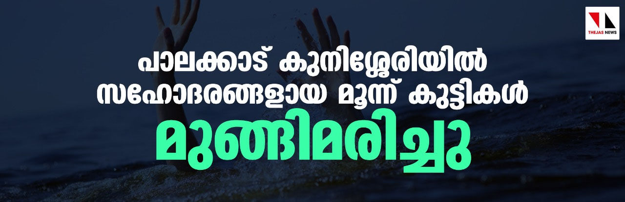 പാലക്കാട് കുനിശ്ശേരിയില്‍ സഹോദരങ്ങളായ മൂന്ന് കുട്ടികള്‍ മുങ്ങിമരിച്ചു