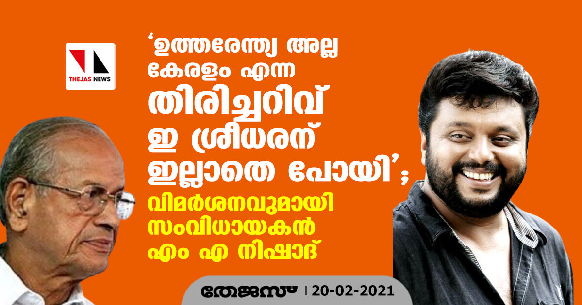 ഉത്തരേന്ത്യ അല്ല കേരളം എന്ന തിരിച്ചറിവ് ഇ ശ്രീധരന് ഇല്ലാതെ പോയി; വിമര്‍ശനവുമായി സംവിധായകന്‍ എം എ നിഷാദ്