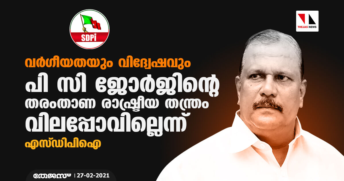 വര്‍ഗീയതയും വിദ്വേഷവും;  പി സി ജോര്‍ജിന്റെ തരംതാണ രാഷ്ട്രീയ തന്ത്രം വിലപ്പോവില്ലെന്ന് എസ്ഡിപിഐ