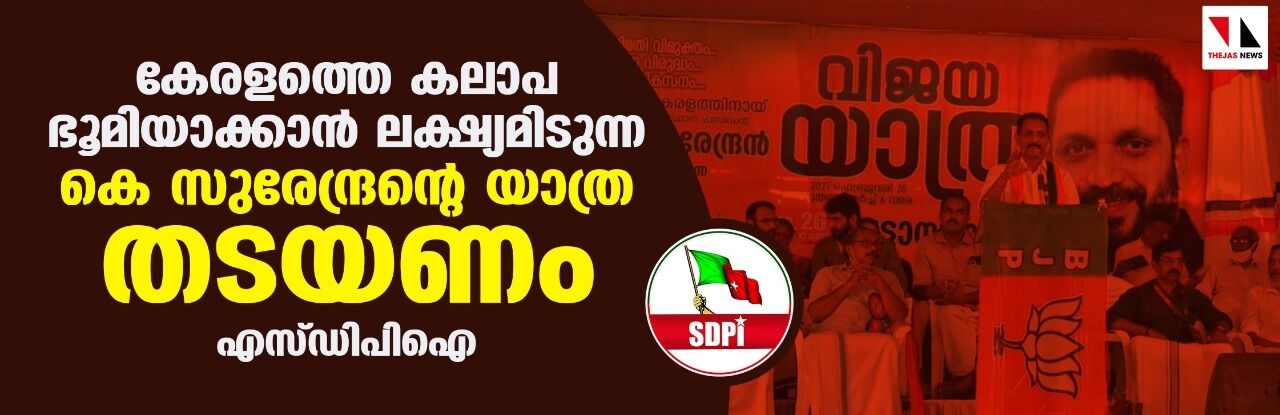 കേരളത്തെ കലാപ ഭൂമിയാക്കാന്‍ ലക്ഷ്യമിടുന്ന കെ സുരേന്ദ്രന്റെ യാത്ര തടയണം: എസ്ഡിപി ഐ