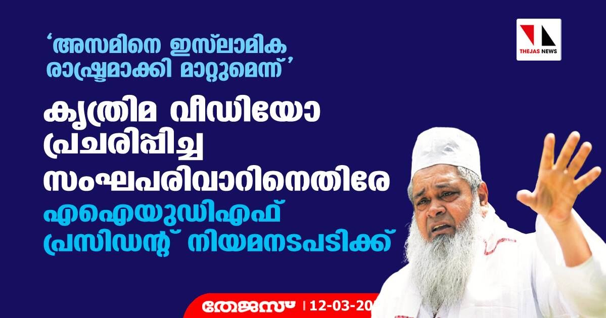 അസമിനെ ഇസ്‌ലാമിക രാഷ്ട്രമാക്കി മാറ്റുമെന്ന്; കൃത്രിമ വീഡിയോ പ്രചരിപ്പിച്ച സംഘപരിവാറിനെതിരേ എഐയുഡിഎഫ് പ്രസിഡന്റ് നിയമനടപടിക്ക്