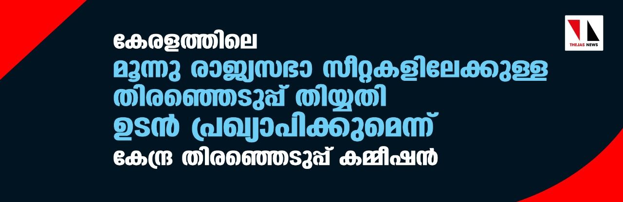 കേരളത്തിലെ മൂന്നു രാജ്യസഭാ സീറ്റകളിലേക്കുള്ള തിരഞ്ഞെടുപ്പ് തിയ്യതി ഉടന്‍ പ്രഖ്യാപിക്കുമെന്ന് കേന്ദ്ര തിരഞ്ഞെടുപ്പ് കമ്മീഷന്‍