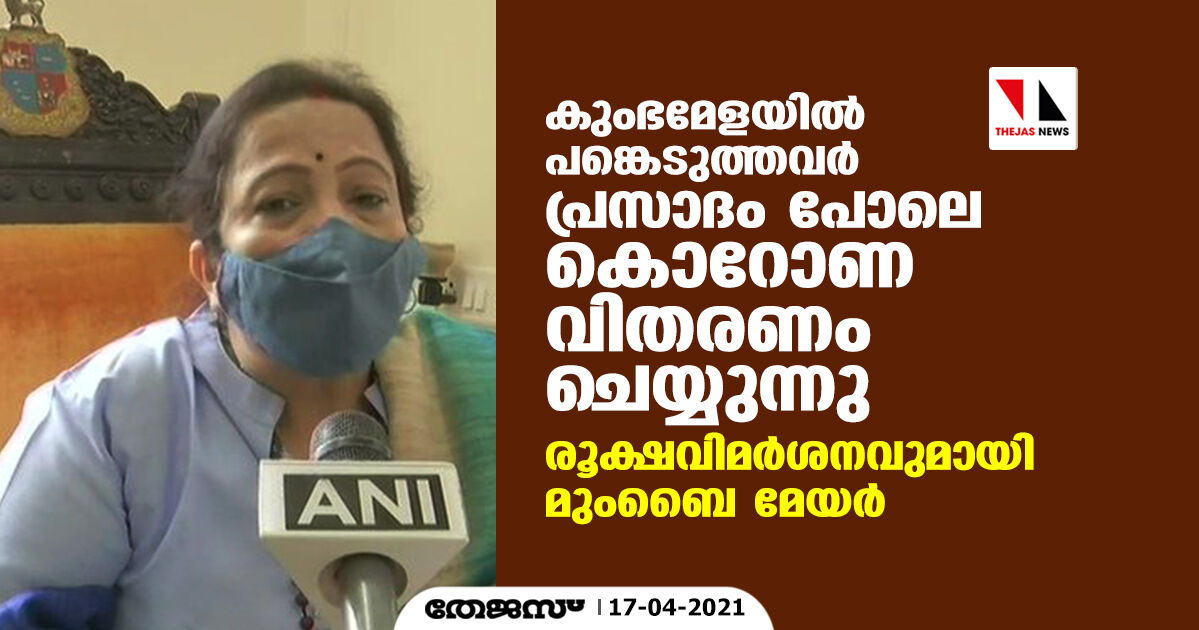 കുംഭമേളയില്‍ പങ്കെടുത്തവര്‍ പ്രസാദം പോലെ കൊറോണ വിതരണം ചെയ്യുന്നു: രൂക്ഷവിമര്‍ശനവുമായി മുംബൈ മേയര്‍