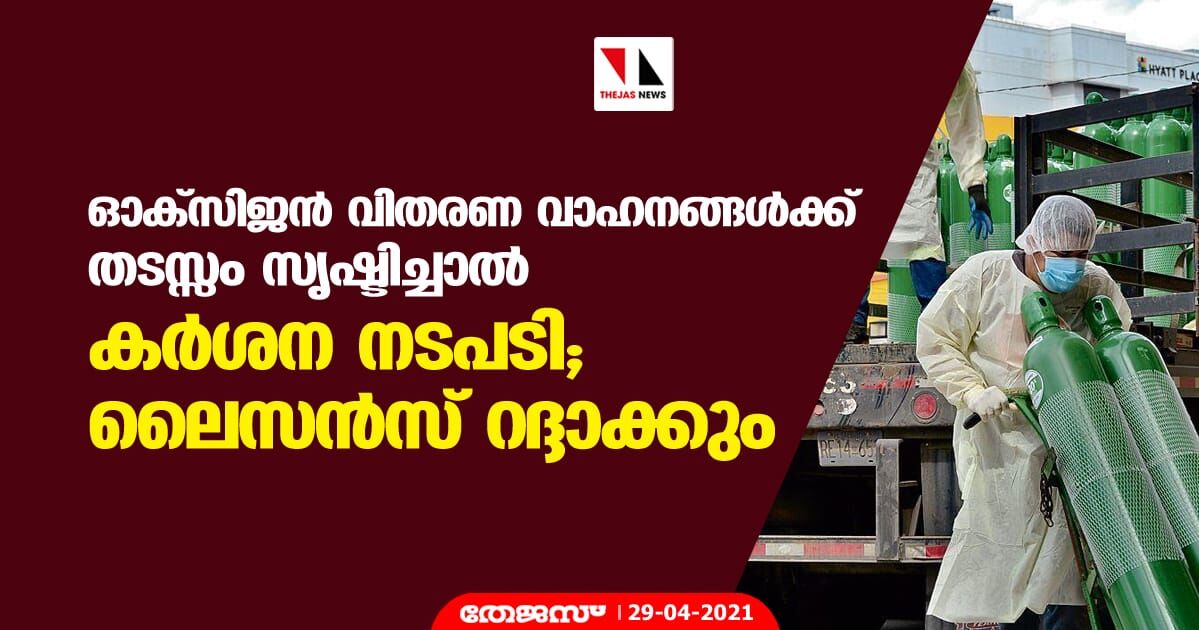 ഓക്‌സിജന്‍ വിതരണ വാഹനങ്ങള്‍ക്ക് തടസ്സം സൃഷ്ടിച്ചാല്‍ കര്‍ശന നടപടി;ലൈസന്‍സ് റദ്ദാക്കും