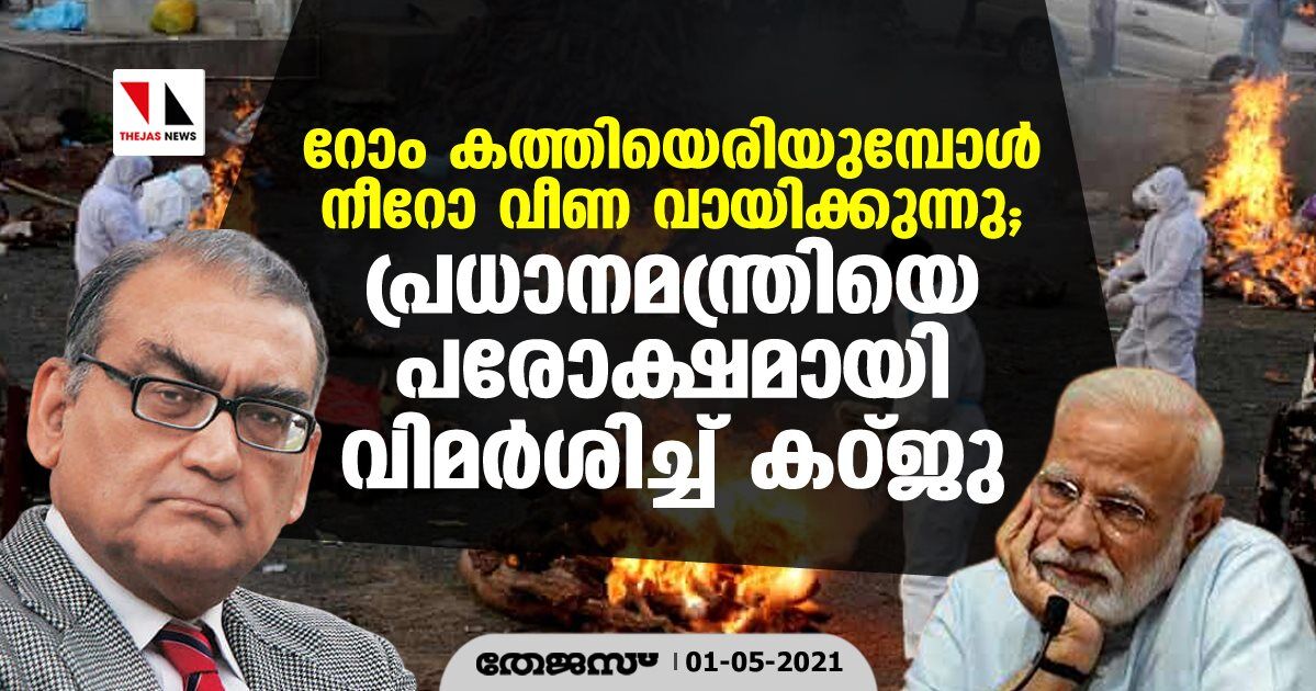 റോം കത്തിയെരിയുമ്പോള്‍ നീറോ വീണ വായിക്കുന്നു; പ്രധാനമന്ത്രിയെ പരോക്ഷമായി വിമര്‍ശിച്ച് കഠ്ജു