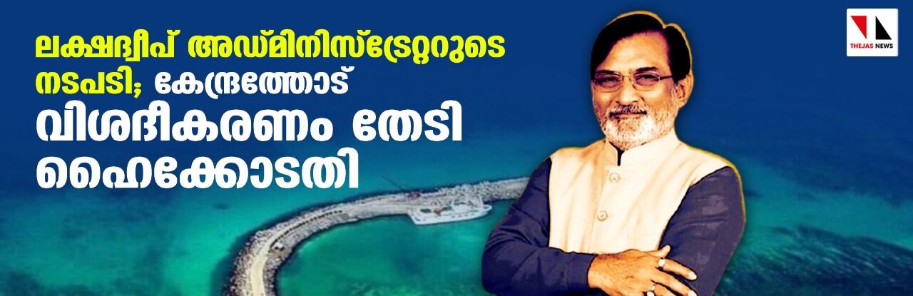 ലക്ഷദ്വീപ് അഡ്മിനിസ്‌ട്രേറ്ററുടെ നടപടി; കേന്ദ്രത്തോട് വിശദീകരണം തേടി ഹൈക്കോടതി