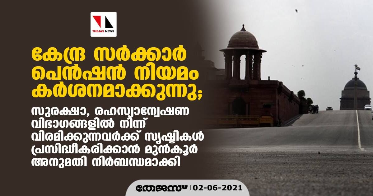 കേന്ദ്ര സര്‍ക്കാര്‍ പെന്‍ഷന്‍ നിയമം കര്‍ശനമാക്കുന്നു; സുരക്ഷാ, രഹസ്യാന്വേഷണ വിഭാഗങ്ങളില്‍ നിന്ന് വിരമിക്കുന്നവര്‍ക്ക് സൃഷ്ടികള്‍ പ്രസിദ്ധീകരിക്കാന്‍ മുന്‍കൂര്‍ അനുമതി നിര്‍ബന്ധമാക്കി