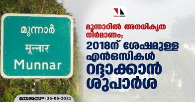 മൂന്നാറില്‍ അനധികൃത നിര്‍മാണം; 2018ന് ശേഷമുള്ള എന്‍ഒസികള്‍ റദ്ദാക്കാന്‍ ശുപാര്‍ശ