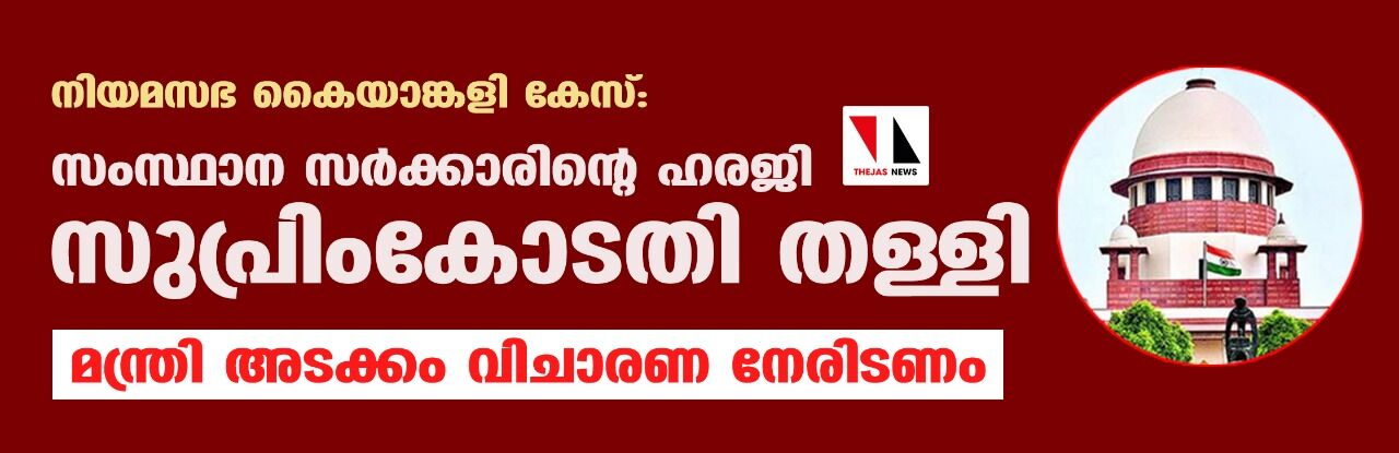 നിയമസഭ കൈയാങ്കളി കേസ്: സംസ്ഥാന സര്‍ക്കാരിന്റെ ഹരജി സുപ്രിംകോടതി തള്ളി