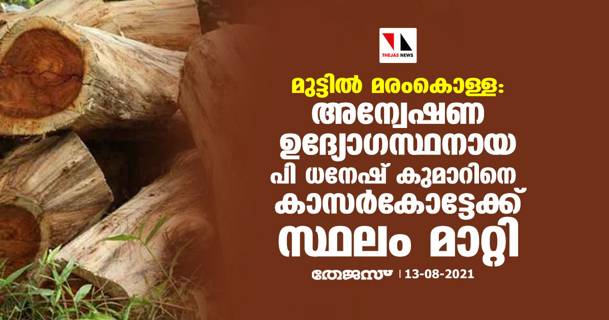 മുട്ടിൽ മരംകൊള്ള: അന്വേഷണ ഉദ്യോഗസ്ഥനായ പി ധനേഷ് കുമാറിനെ കാസർകോട്ടേക്ക് സ്ഥലം മാറ്റി