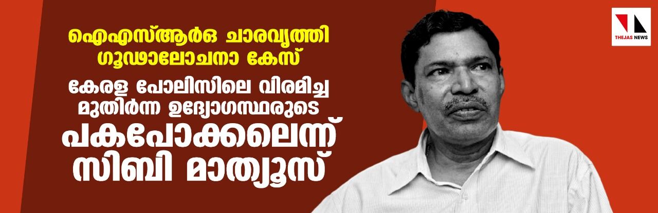 കേരള പോലിസിലെ വിരമിച്ച മുതിര്‍ന്ന ഉദ്യോഗസ്ഥരുടെ പകപോക്കല്‍;  ഐഎസ്ആര്‍ഒ ഗൂഢാലോചനാ കേസില്‍ സിബി മാത്യൂസ്