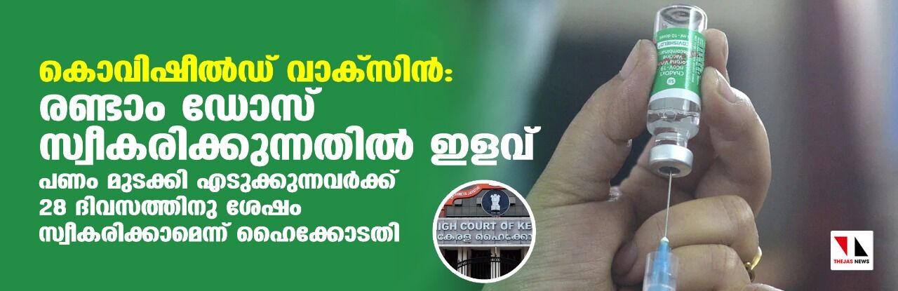 കൊവിഷീല്‍ഡ് വാക്‌സിന്‍:രണ്ടാം ഡോസ് സ്വീകരിക്കുന്നതില്‍ ഇളവ്;പണം മുടക്കി എടുക്കുന്നവര്‍ക്ക് 28 ദിവസത്തിനു ശേഷം സ്വീകരിക്കാമെന്ന് ഹൈക്കോടതി