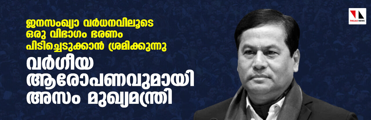 ജനസംഖ്യാ വര്‍ധനവിലൂടെ ഒരു വിഭാഗം ഭരണം പിടിച്ചെടുക്കാന്‍ ശ്രമിക്കുന്നു; വര്‍ഗ്ഗീയ ആരോപണവുമായി അസം മുഖ്യമന്ത്രി