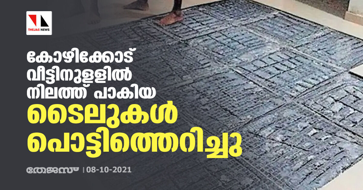 കോഴിക്കോട് വീട്ടിനുളളിൽ നിലത്ത് പാകിയ ടൈലുകൾ പൊട്ടിത്തെറിച്ചു