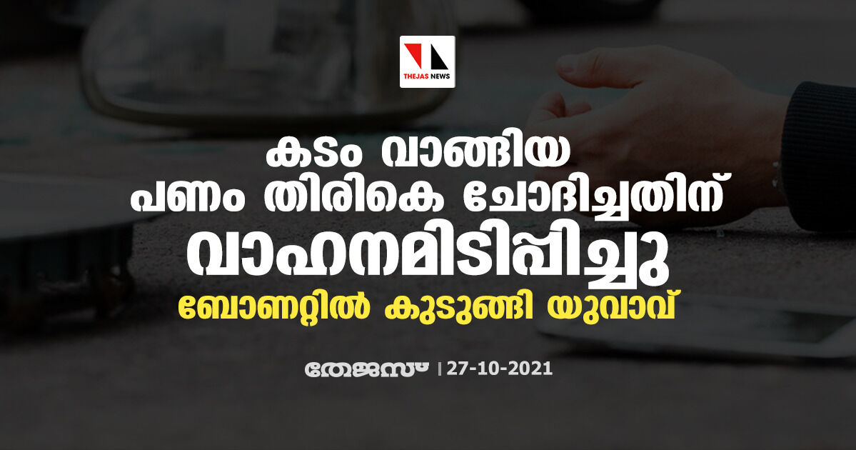 കടം വാങ്ങിയ പണം തിരികെ ചോദിച്ചതിന് വാഹനമിടിപ്പിച്ചു; ബോണറ്റില്‍ കുടുങ്ങി യുവാവ്