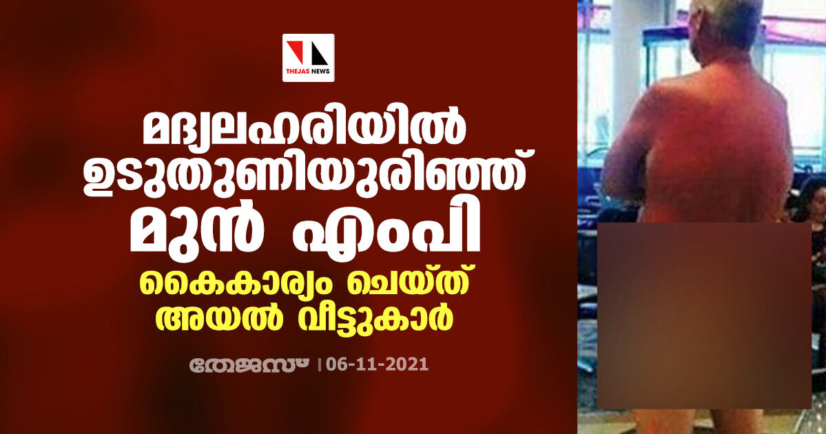 മദ്യലഹരിയില്‍ ഉടുതുണിയുരിഞ്ഞ് മുന്‍ എംപി; കൈകാര്യം ചെയ്ത് അയല്‍ വീട്ടുകാര്‍