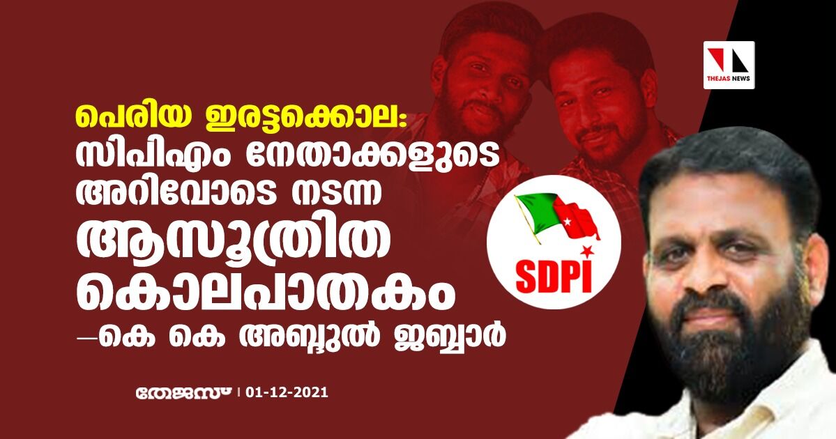 പെരിയ ഇരട്ടക്കൊല: സിപിഎം നേതാക്കളുടെ അറിവോടെ നടന്ന ആസൂത്രിത കൊലപാതകമെന്ന് കെകെ അബ്ദുല്‍ ജബ്ബാര്‍