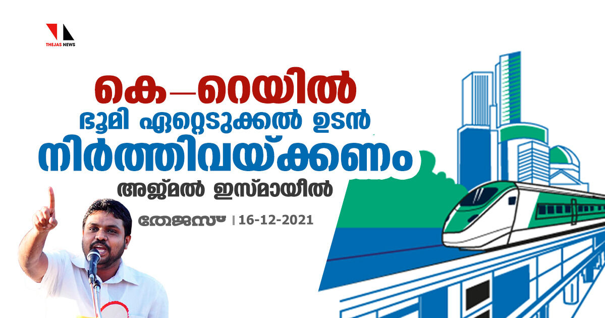 കെറെയില്‍: ഭൂമി ഏറ്റെടുക്കല്‍ ഉടന്‍ നിര്‍ത്തിവെക്കണമെന്ന് അജ്മല്‍ ഇസ്മായീല്‍