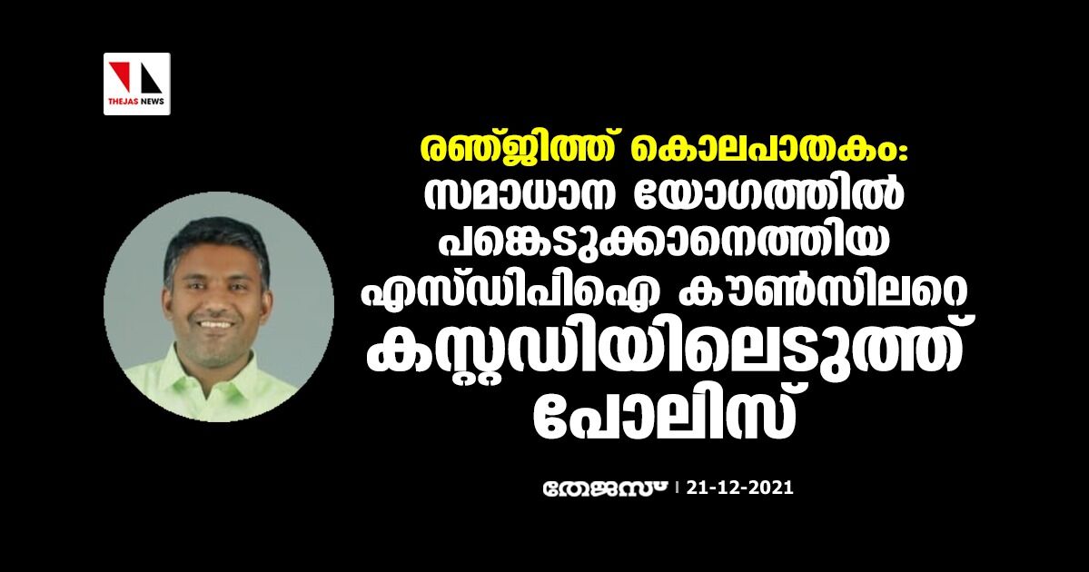 രഞ്ജിത്ത് കൊലപാതകം: സമാധാന യോഗത്തില്‍ പങ്കെടുക്കാനെത്തിയ എസ്ഡിപിഐ കൗണ്‍സിലറെ കസ്റ്റഡിയിലെടുത്ത് പോലിസ്