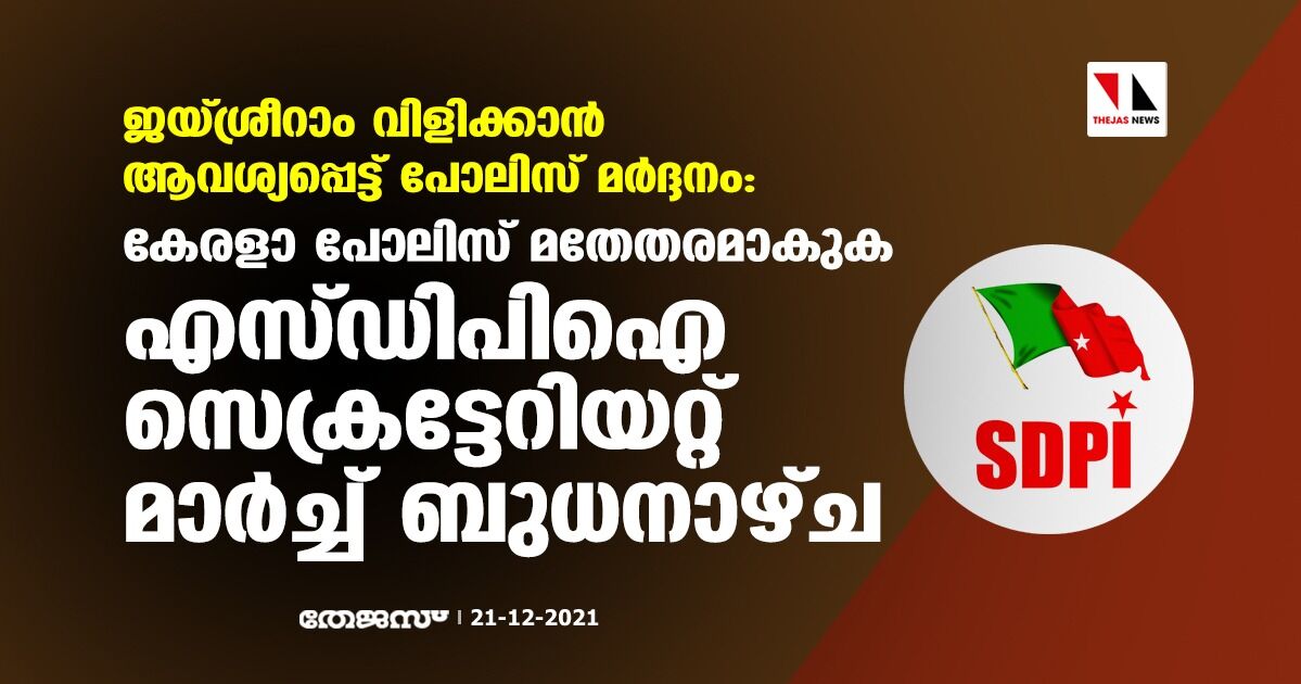 ജയ്ശ്രീറാം വിളിക്കാന്‍ ആവശ്യപ്പെട്ട് പോലിസ് മര്‍ദ്ദനം; കേരളാ പോലിസ് മതേതരമാകുക, എസ്ഡിപിഐ സെക്രട്ടറിയേറ്റ് മാര്‍ച്ച് ബുധനാഴ്ച