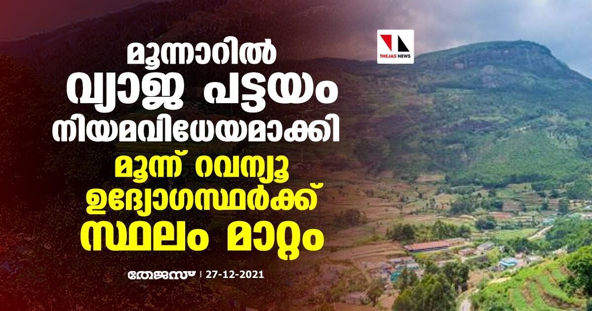 മൂന്നാറിൽ വ്യാജ പട്ടയം നിയമവിധേയമാക്കി; മൂന്ന് റവന്യൂ ഉദ്യോഗസ്ഥര്‍ക്ക് സ്ഥലം മാറ്റം