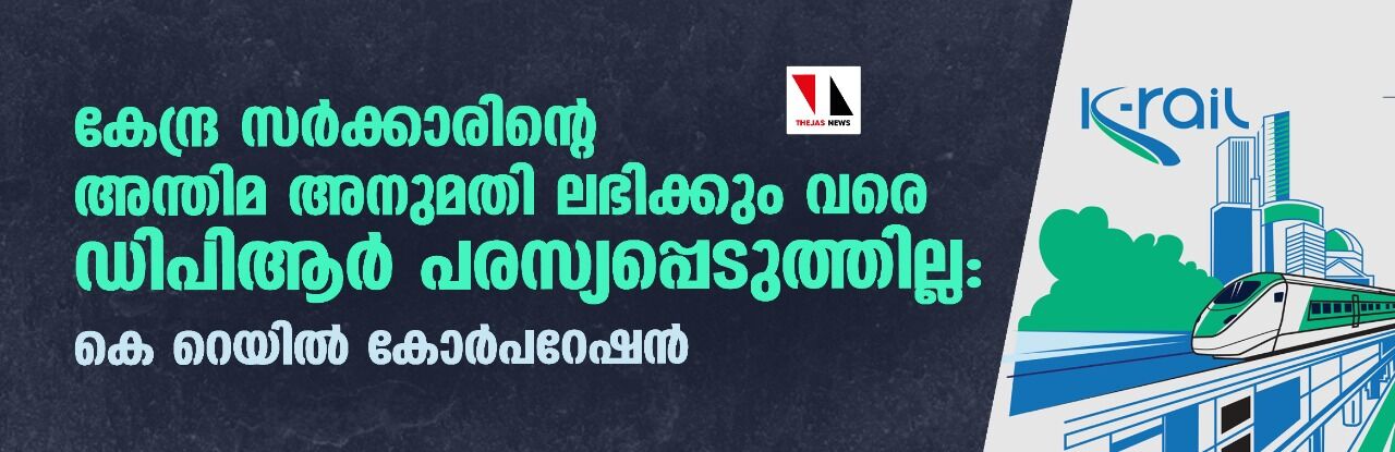 കേന്ദ്ര സര്‍ക്കാരിന്റെ അന്തിമ അനുമതി ലഭിക്കും വരെ ഡിപിആര്‍ പരസ്യപ്പെടുത്തില്ല: കെ റെയില്‍ കോര്‍പറേഷന്‍