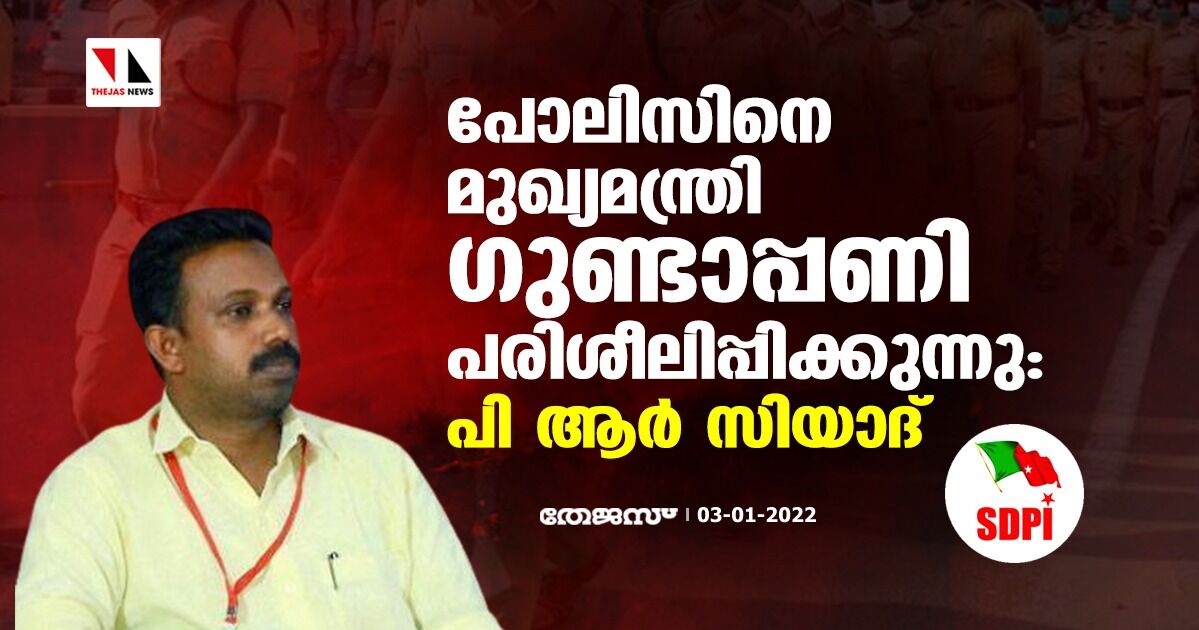 പോലിസിനെ മുഖ്യമന്ത്രി ഗുണ്ടാപ്പണി പരിശീലിപ്പിക്കുന്നു: പി ആര്‍ സിയാദ്