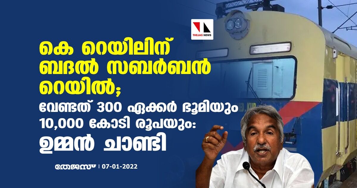 കെ റെയിലിന് ബദൽ സബര്‍ബന്‍ റെയിൽ; വേണ്ടത് 300 ഏക്കര്‍ ഭൂമിയും 10,000 കോടി രൂപയും: ഉമ്മന്‍ ചാണ്ടി