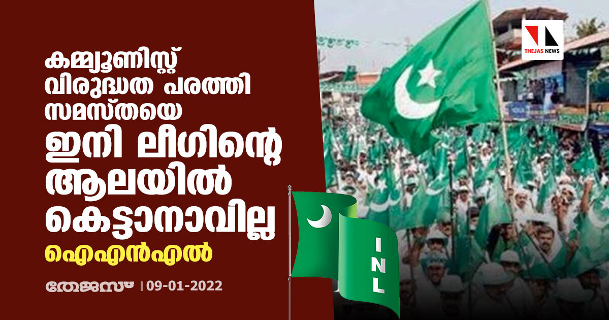 കമ്മ്യൂണിസ്റ്റ് വിരുദ്ധത പരത്തി സമസ്തയെ ഇനി ലീഗിന്റെ ആലയില്‍ കെട്ടാനാവില്ല: ഐഎന്‍എല്‍