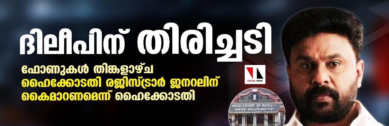 ദിലീപിന് തിരിച്ചടി; ഫോണുകള്‍ തിങ്കളാഴ്ച ഹൈക്കോടതി രജിസ്ട്രാര്‍ ജനറലിന് കൈമാറണമെന്ന് ഹൈക്കോടതി