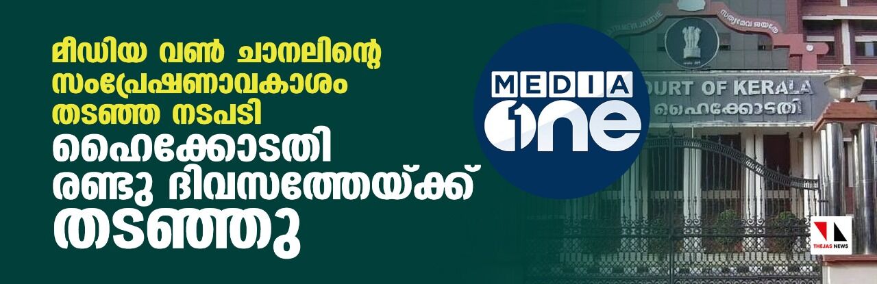 മീഡിയ വണ്‍ ചാനലിന്റെ സംപ്രേഷണാവകാശം തടഞ്ഞ നടപടി ഹൈക്കോടതി രണ്ടു ദിവസത്തേയ്ക്ക് തടഞ്ഞു