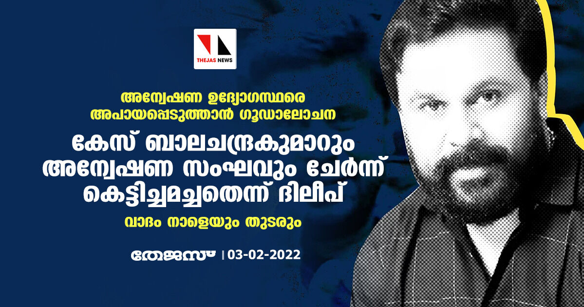 അന്വേഷണ ഉദ്യോഗസ്ഥരെ അപായപ്പെടുത്താന്‍ ഗൂഡാലോചന :കേസ് ബാലചന്ദ്രകുമാറും അന്വേഷണ സംഘവും ചേര്‍ന്ന് കെട്ടിച്ചമച്ചതെന്ന് ദിലീപ്; വാദം നാളെയും തുടരും