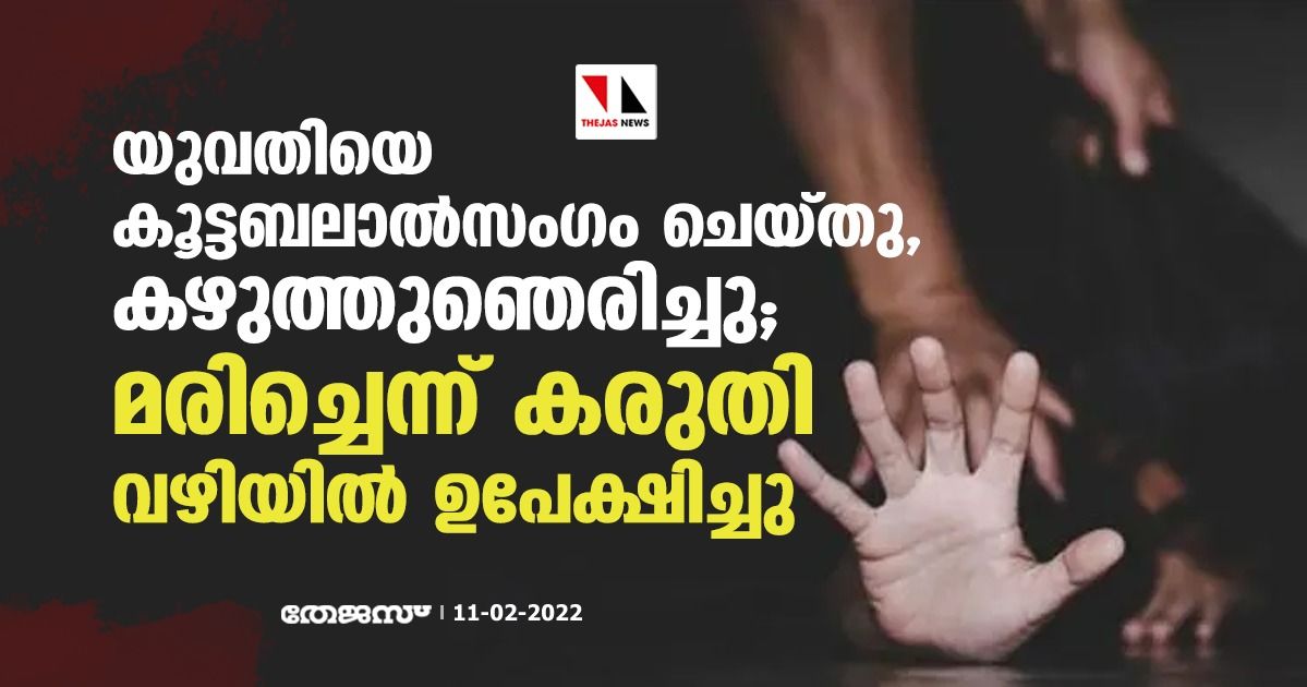 യുവതിയെ കൂട്ടബലാല്‍സംഗം ചെയ്തു, കഴുത്തുഞെരിച്ചു; മരിച്ചെന്ന് കരുതി വഴിയില്‍ ഉപേക്ഷിച്ചു