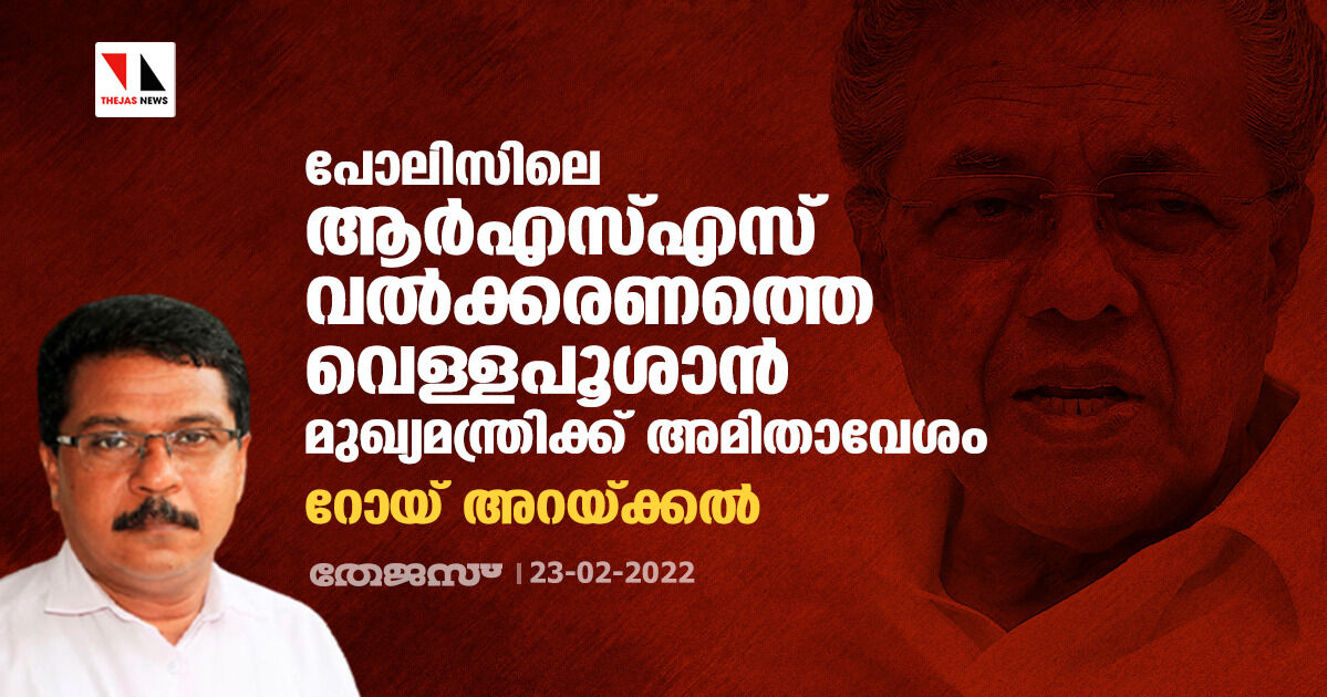 പോലിസിലെ ആര്‍എസ്എസ് വല്‍ക്കരണത്തെ വെള്ളപൂശാന്‍ മുഖ്യമന്ത്രിക്ക് അമിതാവേശം: റോയ് അറയ്ക്കല്‍