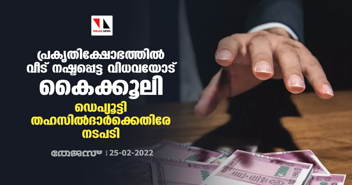 പ്രകൃതി ക്ഷോഭത്തിൽ വീട് നഷ്ടപ്പെട്ട വിധവയോട് കൈക്കൂലി; ഡെപ്യൂട്ടി തഹസിൽദാർക്കെതിരേ നടപടി